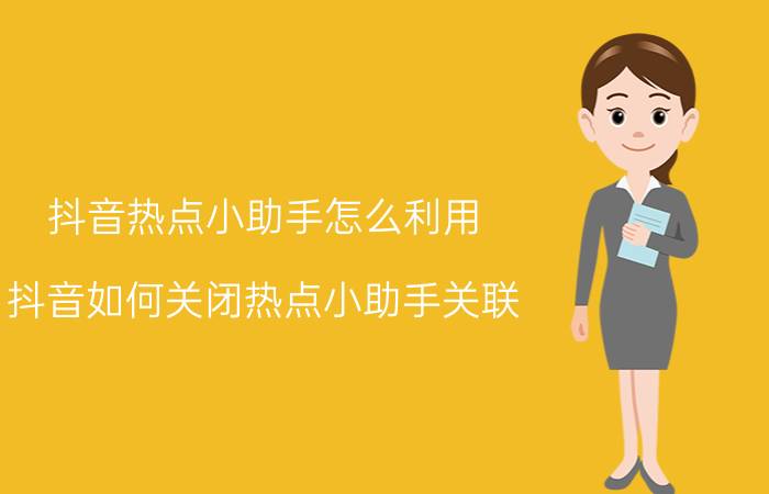 抖音热点小助手怎么利用 抖音如何关闭热点小助手关联？